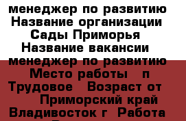 менеджер по развитию › Название организации ­ Сады Приморья › Название вакансии ­ менеджер по развитию › Место работы ­ п. Трудовое › Возраст от ­ 22 - Приморский край, Владивосток г. Работа » Вакансии   . Приморский край,Владивосток г.